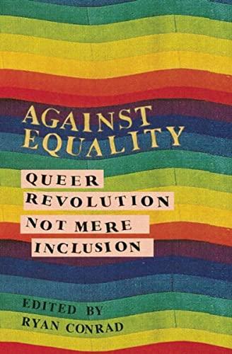 Ryan Conrad, Bill Andriette, Jack Aponte, Sébastien Barraud, Matt Bernstein Sycamore, Dwayne Booth, Kate Bornstein, Karma R. Chávez, John D'Emilio, James D'Entremont, Deeg, Kenyon Farrow, Larry Goldsmith, Imani Henry, MJ Kaufman, Deena Loeffler, Cecillia Cissel Lucas, Jason Lydon, Liam Michaud, Katie Miles, Yasmin Nair, Tamara K. Nopper, Josh Pavan, Therese Quinn, Kate Raphael, Liliana Segura, Bridget Simpson, Dean Spade, Eric A. Stanley, Craig Willse: Against Equality: Queer Revolution, Not Mere Inclusion (2014, AK Press)